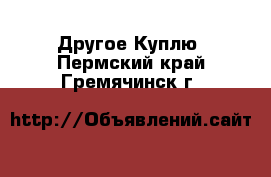 Другое Куплю. Пермский край,Гремячинск г.